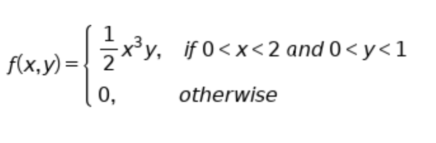 The given function represents a piecewise function \( f(x,y) \) defined as follows:

\[ 
f(x,y) = 
\begin{cases} 
\frac{1}{2}x^3y, & \text{if } 0 < x < 2 \text{ and } 0 < y < 1 \\
0, & \text{otherwise}
\end{cases}
\]

### Explanation:

- For values of \( x \) and \( y \) such that \( 0 < x < 2 \) and \( 0 < y < 1 \), the function \( f(x,y) \) takes the form \( \frac{1}{2}x^3y \).
- For all other values of \( x \) and \( y \), the function \( f(x,y) \) is equal to 0.

### Graphical Representation:
If we draw a 3D graph of \( f(x,y) \), we can interpret the following:

1. **Domain**: The function has a non-zero value only within a rectangular region in the \( xy \)-plane, specifically within \( 0 < x < 2 \) and \( 0 < y < 1 \).
2. **Function Value**: Within the specified domain, the function value increases as \( x \) or \( y \) increases.
3. **Outside the Domain**: For all values of \( x \) and \( y \) outside the specified ranges, the function value is 0, representing a flat plane at z=0 in the 3D space.

This type of piecewise function is often used to represent scenarios where certain conditions or constraints apply within a specific range of variables.