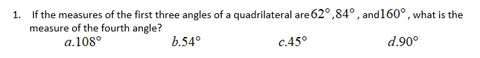 1. If the measures of the first three angles of a quadrilateral are 62°,84°, and160°, what is the
measure of the fourth angle?
a.108°
b.54°
c.45°
d.90°
