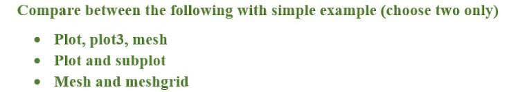 Compare between the following with simple example (choose two only)
• Plot, plot3, mesh
•
Plot and subplot
• Mesh and meshgrid