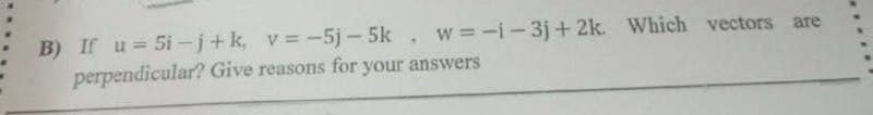 B) If u= 5i-j+k, v=-5j - 5k , w=-i-3j+ 2k. Which vectors are
perpendicular? Give reasons for your answers
