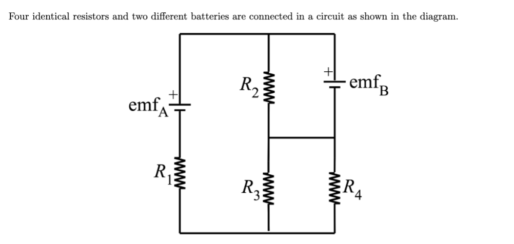 ### Analyzing Circuit with Four Resistors and Two Batteries

This educational document analyzes a complex electrical circuit consisting of four identical resistors and two different batteries connected in a series-parallel configuration. Below is the detailed explanation of the circuit and its components.

#### Description of the Circuit Diagram:

1. **Batteries:**
   - **Battery A:** Represented by emf<sub>A</sub> with a positive terminal on the left.
   - **Battery B:** Represented by emf<sub>B</sub> with a positive terminal on the right.

2. **Resistors:**
   - **R1:** Placed in series with Battery A.
   - **R2 and R3:** Connected in parallel to each other.
   - **R4:** Placed in series with the combined parallel resistors and Battery B.

#### Connections:

- The positive terminal of Battery A (emf<sub>A</sub>) is connected to the resistor R1.
- Resistor R1 is connected to a junction that splits into two paths:
   - One path passes through resistor R2.
   - The other path passes through resistor R3.
- The outputs of both R2 and R3 meet at another junction.
- This junction is connected to one terminal of resistor R4.
- The other terminal of resistor R4 is connected to the positive terminal of Battery B (emf<sub>B</sub>).

### Detailed Analysis:

This circuit combines both series and parallel connections. Here's a step-by-step methodology to analyze it:

1. **Identification of Series and Parallel Resistors:**
   - **R2 and R3** are in parallel.
   - The combination of R2 and R3 is in series with R1 and R4.

2. **Calculation of Equivalent Resistance:**
   - Find the equivalent resistance of the parallel resistors R2 and R3:
     \[
     \frac{1}{R_{parallel}} = \frac{1}{R_2} + \frac{1}{R_3}
     \]
     Since R2 and R3 are identical, 
     \[
     R_{parallel} = \frac{R}{2}
     \]
   - The total resistance of the circuit would be:
     \[
     R_{total} = R_1 + R_{parallel} + R_4
     \]
     Given that R1, R2, R3, and R