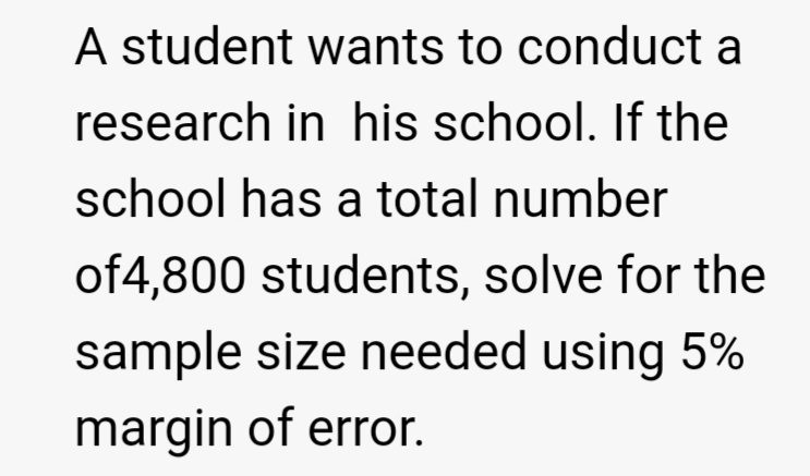 A student wants to conduct a
research in his school. If the
school has a total number
of4,800 students, solve for the
sample size needed using 5%
margin of error.
