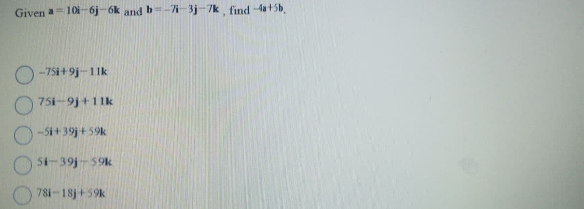 Given a = 10i-6j-6k and b=-7i-3j-7k, find -4a+5b.
-75i+9j-11k
75i-9j+11k
-51+39j+59k
Si-39j-59k
781-18j+59k