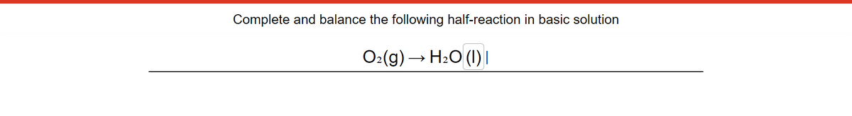 Complete and balance the following half-reaction in basic solution
O2(g) → H2O (l) |