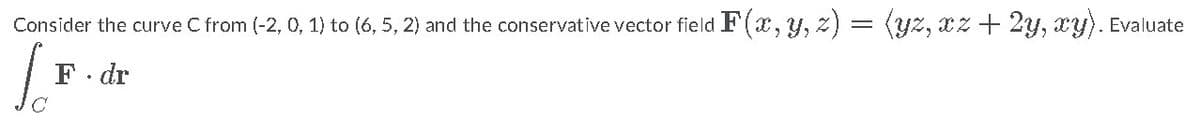 Consider the curve C from (-2, 0, 1) to (6, 5, 2) and the conservative vector field F(x, y, z) = (Yz, xz + 2y, xy). Evaluate
F. dr
