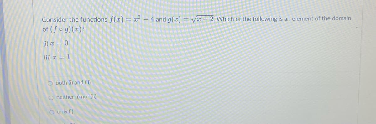 Consider the functions f(x) = x² 4 and g(x)=√x-2. Which of the following is an element of the domain
of (fog)(x)?
(i) x = 0
(ii) x = 1
O both (i) and (ii)
O neither (i) nor (ii)
O only (i)