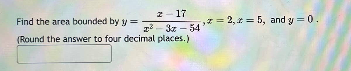 x-17
Find the area bounded by y
=
x²-3x-54
(Round the answer to four decimal places.)
, x = 2, x = 5, and y = 0.