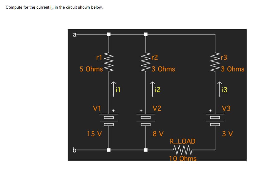 Compute for the current is in the circuit shown below.
a-
r1
5 Ohms
V1
b-
의미다
15 V
r2
3 Ohms
Tiz
V2
=
8 V
R_LOAD
ww
10 Ohms
r3
*3 Ohms
i3
V3
믐
3 V