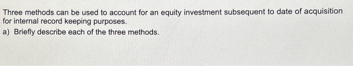 Three methods can be used to account for an equity investment subsequent to date of acquisition
for internal record keeping purposes.
a) Briefly describe each of the three methods.