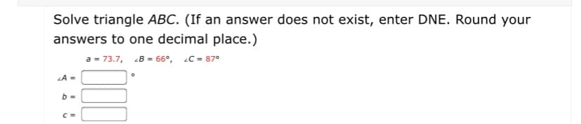 Solve triangle ABC. (If an answer does not exist, enter DNE. Round your
answers to one decimal place.)
a = 73.7, B = 66°, C = 87°
LA =
b =
