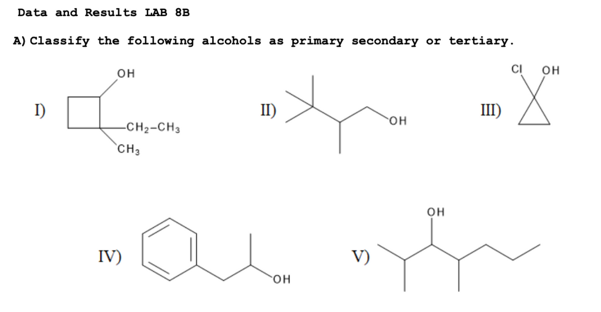 Data and Results LAB 8B
A) Classify the following alcohols as primary secondary or tertiary.
OH
Comen xo
-CH₂-CH3
CH3
IV)
II)
OH
V)
OH
OH
III)
CI
OH
X