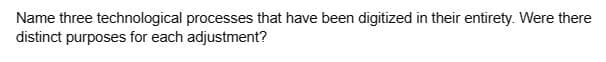 Name three technological processes that have been digitized in their entirety. Were there
distinct purposes for each adjustment?