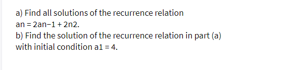 a) Find all solutions of the recurrence relation
an = 2an-1+ 2n2.
b) Find the solution of the recurrence relation in part (a)
with initial condition al = 4.
