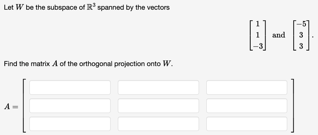 Let W be the subspace of R³ spanned by the vectors
Find the matrix A of the orthogonal projection onto W.
A =
1
and
3