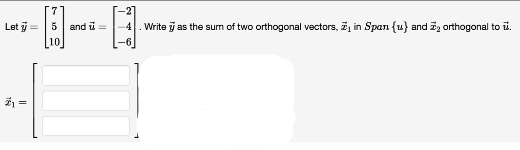 Let y =
x₁ =
7
5
10
and u =
-4
Write y as the sum of two orthogonal vectors, ₁ in Span {u} and ₂ orthogonal to u.