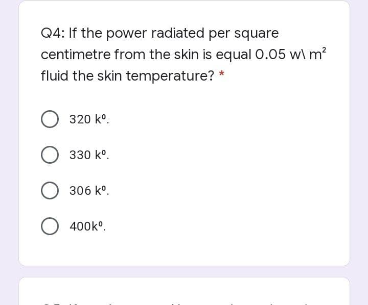 Q4: If the power radiated per square
centimetre from the skin is equal 0.05 w\ m?
fluid the skin temperature? *
O 320 k°.
O 330 k°.
O
306 kº.
O 400k°.
