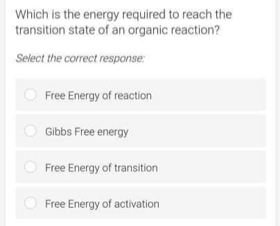 Which is the energy required to reach the
transition state of an organic reaction?
Select the correct response:
Free Energy of reaction
O Gibbs Free energy
O Free Energy of transition
Free Energy of activation
