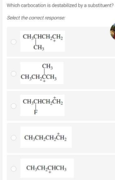 Which carbocation is destabilized by a substituent?
Select the correct response:
CH;CHCH,CH,
ČH3
CH3
CH;CH,CCH3
CH,CHCH,CH,
O CH,CH,CH,CH2
CH;CH,CHCH3
