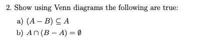 2. Show using Venn diagrams the following are true:
а) (А — В) С А
b) An(B – A) = Ø
