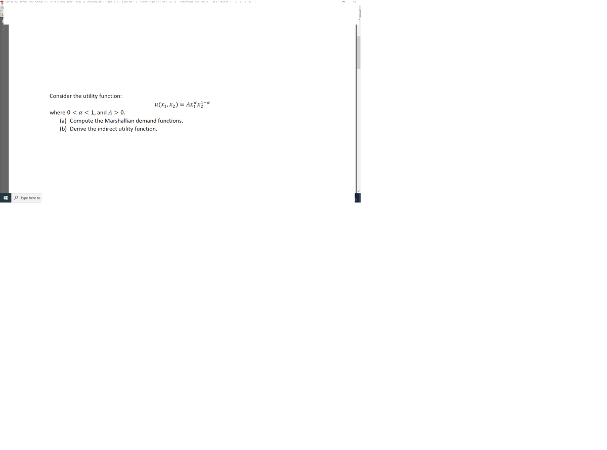 Fi
Consider the utility function:
u(x1,x2) = Axf x}-«
(-a
where 0 < a < 1, and A > 0.
(a) Compute the Marshallian demand functions.
(b) Derive the indirect utility function.
O Type here to :
