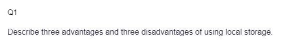 Q1
Describe three advantages and three disadvantages of using local storage.