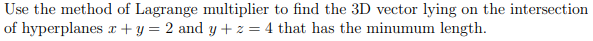 Use the method of Lagrange multiplier to find the 3D vector lying on the intersection
of hyperplanes x + y = 2 and y+ z = 4 that has the minumum length.
