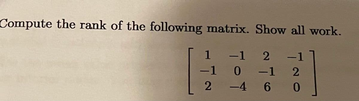 Compute the rank of the following matrix. Show all work.
1
-1
2
тот
-1
2
-1
-4 6
720
T