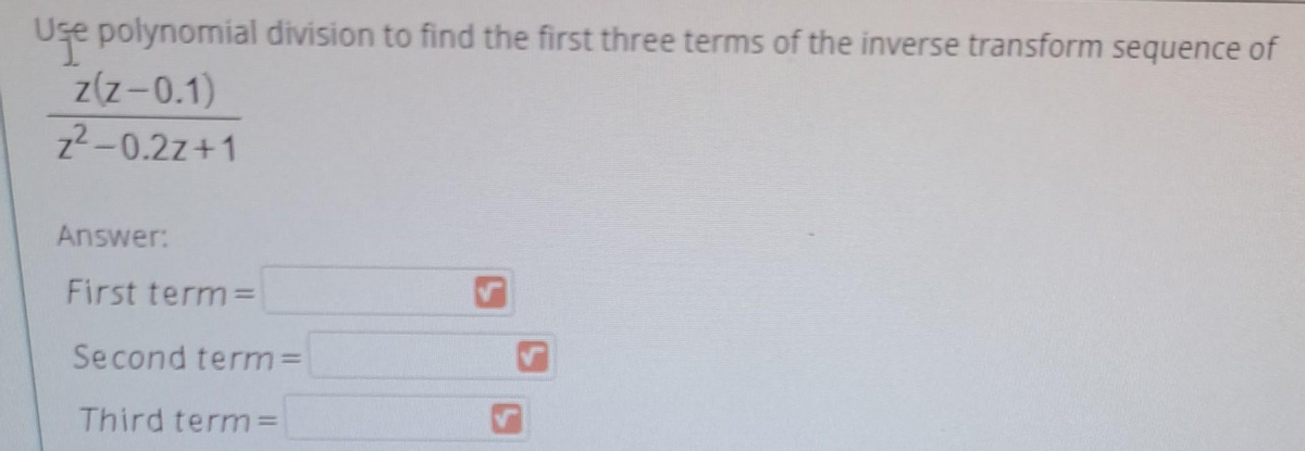 Use polynomial division to find the first three terms of the inverse transform sequence of
z(Z-0.1)
z²-0.2z+1
Answer:
First term=
Second term=
Third term=