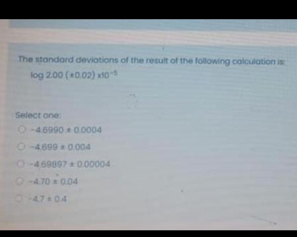 The standard deviations of the result of the following calculation is:
log 2.00 (+0.02) x10-5
Select one:
-4.6990 0.0004
O-4.699+0,004
O-469897 0.00004
-4.70 = 0.04
0-47 04