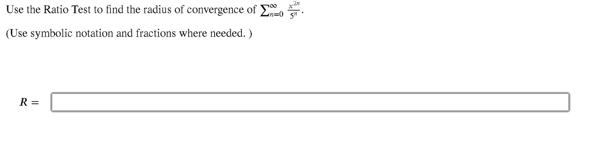 .2n
Use the Ratio Test to find the radius of convergence of o
(Use symbolic notation and fractions where needed. )
R =
