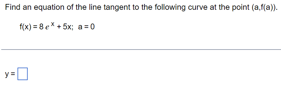 Find an equation of the line tangent to the following curve at the point (a,f(a)).
f(x) = 8 ex + 5x; a=0
y =