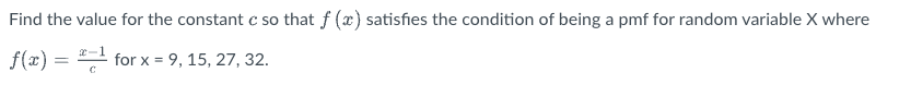 Find the value for the constant c so that f (x) satisfies the condition of being a pmf for random variable X where
f(x) = -¹ for x = 9, 15, 27, 32.