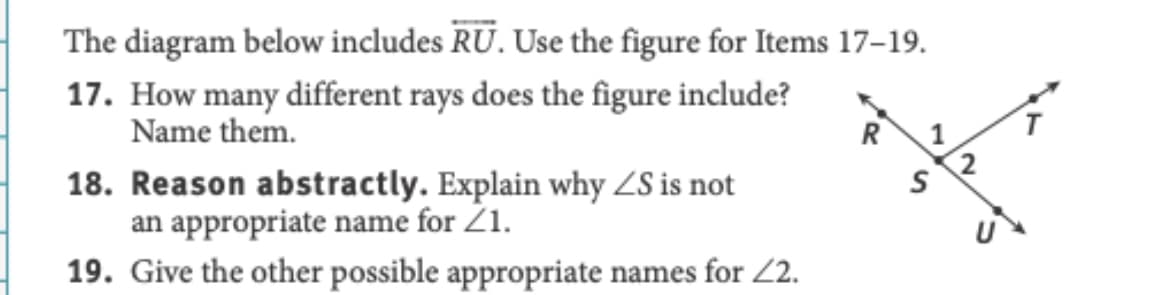 The diagram below includes RU. Use the figure for Items 17-19.
17. How many different rays does the figure include?
Name them.
R
18. Reason abstractly. Explain why ZS is not
an appropriate name for Z1.
19. Give the other possible appropriate names for Z2.
