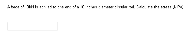 A force of 10kN is applied to one end of a 10 inches diameter circular rod. Calculate the stress (MPa).