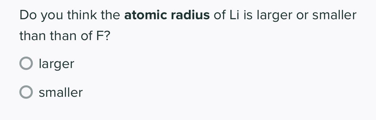 Do you think the atomic radius of Li is larger or smaller
than than of F?
O larger
O smaller