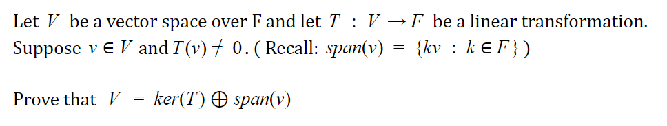 Let V be a vector space over F and letT : V →F be a linear transformation.
Suppose v e V and T(v) + 0.( Recall: span(v) = {kv : ke F})
Prove that V
ker(T) O span(v)
