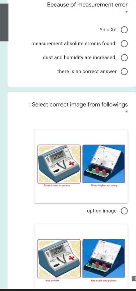 : Because of measurement error
Yn = Xn
measurement absolute error is found.
dust and humidity are increased.
there is no correct answer
: Select correct image from followings
1200
Gives Lower accuracy
Gives higher accuracy
option image
1200
Has pointer
Has scale and pointer
