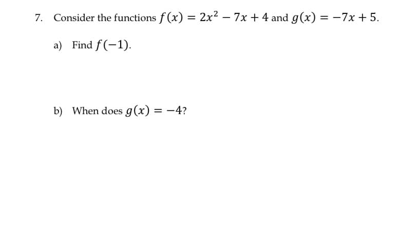 7. Consider the functions f(x) = 2x² - 7x + 4 and g(x) = -7x + 5.
a) Find f(-1).
b) When does g(x) = -4?