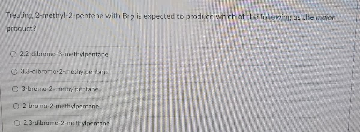 Treating 2-methyl-2-pentene with Br2 is expected to produce which of the following as the major
product?
O 2.2-dibromo-3-methylpentane
3,3-dibromo-2-methylpentane
3-bromo-2-methylpentane
2-bromo-2-methylpentane
O 2,3-dibromo-2-methylpentane
