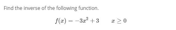 Find the inverse of the following function.
f(x) = -3x2 + 3
x > 0
