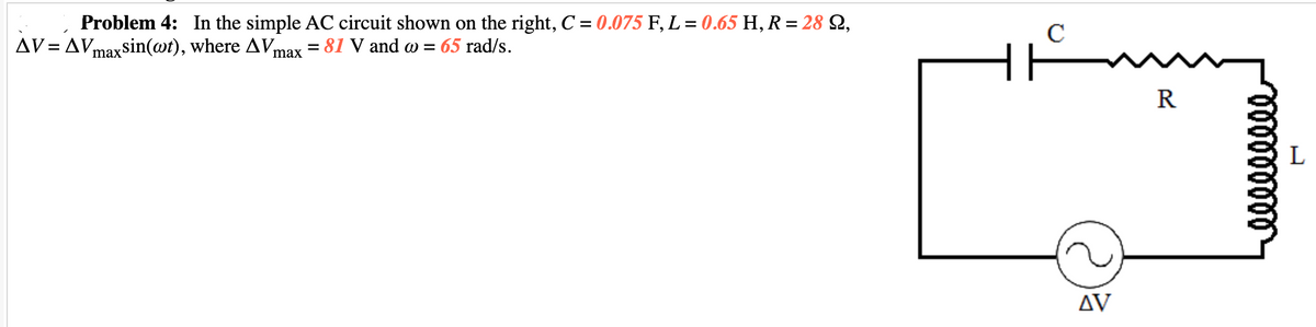 Problem 4: In the simple AC circuit shown on the right, C = 0.075 F, L = 0.65 H, R = 28 Q,
C
AV = AVmaxsin(@t), where AVmax = 81 V and aw = 65 rad/s.
R
ΔV
ell
