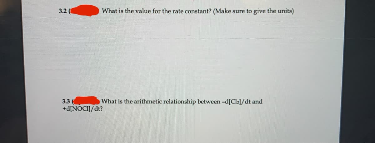 3.2 (
What is the value for the rate constant? (Make sure to give the units)
3.3 (
+d[NOCI]/dt?
What is the arithmetic relationship between -d[Cl2]/dt and
