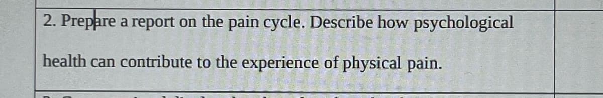 2. Prepare a report on the pain cycle. Describe how psychological
health can contribute to the experience of physical pain.