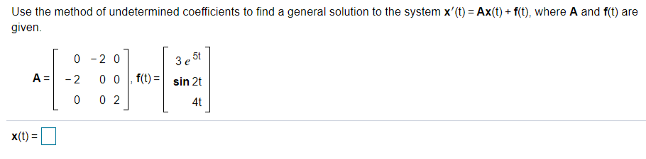 Use the method of undetermined coefficients to find a general solution to the system x'(t) = Ax(t) + f(t), where A and f(t) are
given.
0 - 2 0
3e 5t
0 0, f(t) = sin 2t
A = -2
0 2
4t
x(t) =
