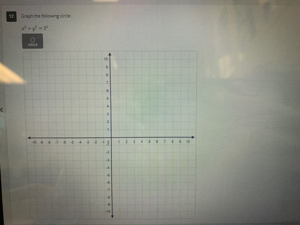 12
Graph the following circle:
x² + y² = 2²
CIRCLE
-10 -9 -8
-7
-6
-5
M
4 -3
-2 -1
10
9
8
7
6.
5
3
2
1
OF
-2
N 34600
-3
-4
-5
-6
-7
-8
-9
-10
1
2
3
4
5
6
7
8
9
10