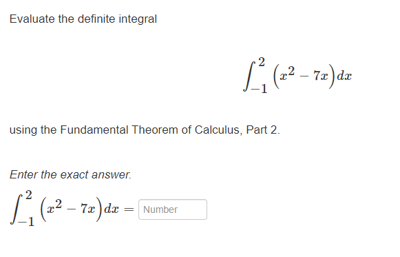 Evaluate the definite integral
using the Fundamental Theorem of Calculus, Part 2.
Enter the exact answer.
2
1³²₁ (2² – 7x) dx =
2
1²(x² – 7x) dx
= Number