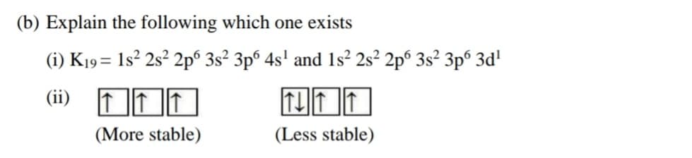 (b) Explain the following which one exists
(i) K19= 1s² 2s² 2p° 3s² 3p® 4s' and 1s² 2s² 2p° 3s² 3p° 3d'
(ii) ITI
(More stable)
(Less stable)
