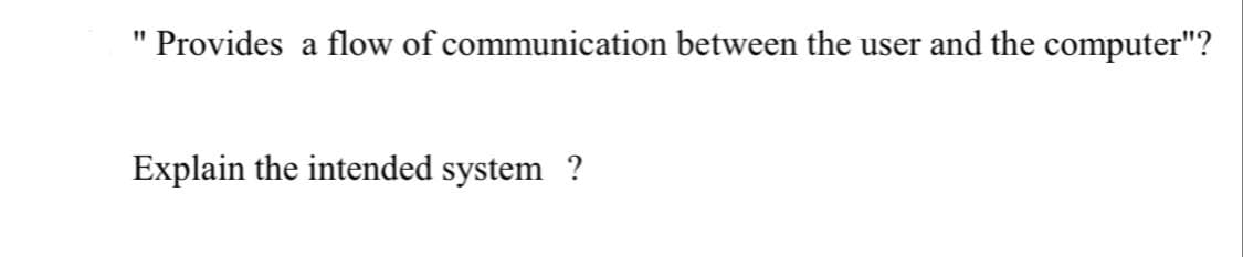 Provides a flow of communication between the user and the computer"?
Explain the intended system ?
