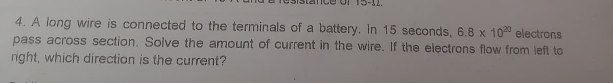 4. A long wire is connected to the terminals of a battery. In 15 seconds, 6.8 x 1020 electrons
pass across section. Solve the amount of current in the wire. If the electrons flow from left to
right, which direction is the current?
