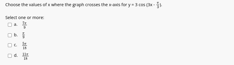 Choose the values of x where the graph crosses the x-axis for y = 3 cos (3x - 3).
Select one or more:
a. 7
9
7
U
b.
C.
d.
π
5π
18
11T
18